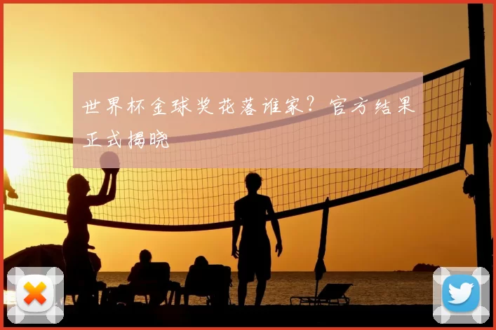 世界杯金球奖花落谁家?官方结果正式揭晓