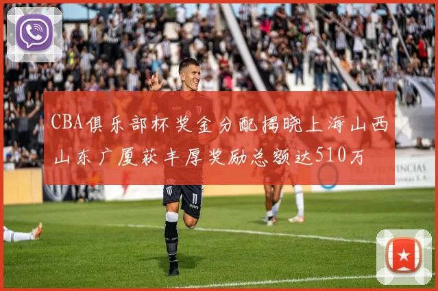 CBA俱乐部杯奖金分配揭晓上海山西山东广厦获丰厚奖励总额达510万