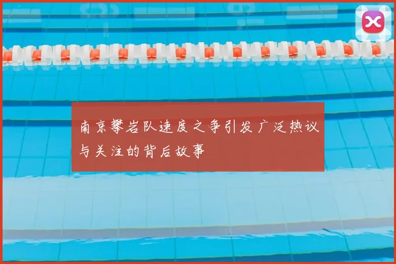 南京攀岩队速度之争引发广泛热议与关注的背后故事