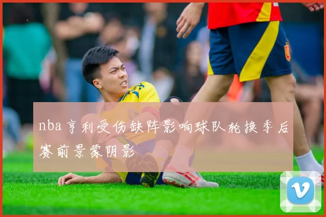 nba亨利受伤缺阵影响球队轮换季后赛前景蒙阴影