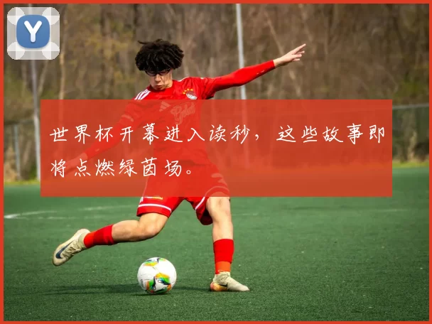 世界杯开幕进入读秒,这些故事即将点燃绿茵场。