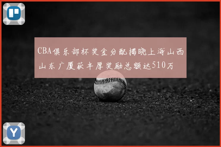 CBA俱乐部杯奖金分配揭晓上海山西山东广厦获丰厚奖励总额达510万