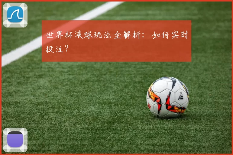 世界杯滚球玩法全解析：如何实时投注？