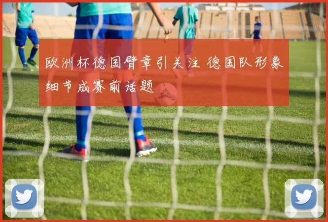 欧洲杯德国臂章引关注 德国队形象细节成赛前话题