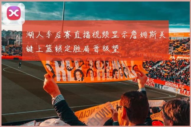湖人季后赛直播视频显示詹姆斯关键上篮锁定胜局晋级望
