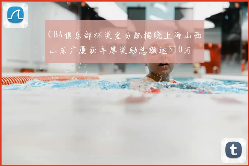 CBA俱乐部杯奖金分配揭晓上海山西山东广厦获丰厚奖励总额达510万