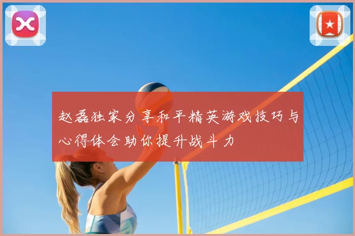 赵磊独家分享和平精英游戏技巧与心得体会助你提升战斗力