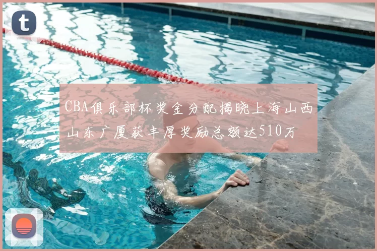 CBA俱乐部杯奖金分配揭晓上海山西山东广厦获丰厚奖励总额达510万