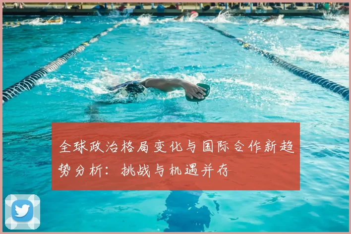 全球政治格局变化与国际合作新趋势分析：挑战与机遇并存