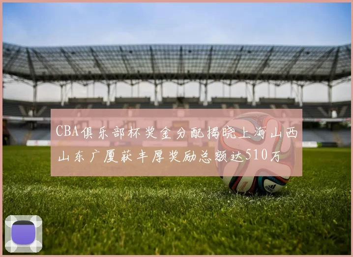CBA俱乐部杯奖金分配揭晓上海山西山东广厦获丰厚奖励总额达510万