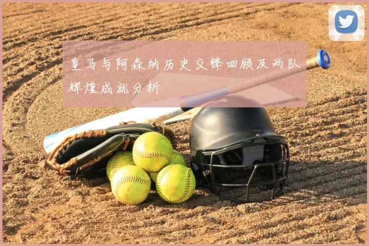 皇马与阿森纳历史交锋回顾及两队辉煌成就分析
