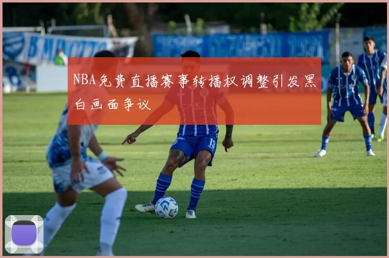 NBA免费直播赛事转播权调整引发黑白画面争议