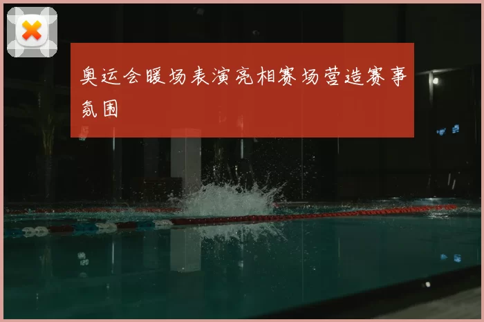 奥运会暖场表演亮相赛场营造赛事氛围