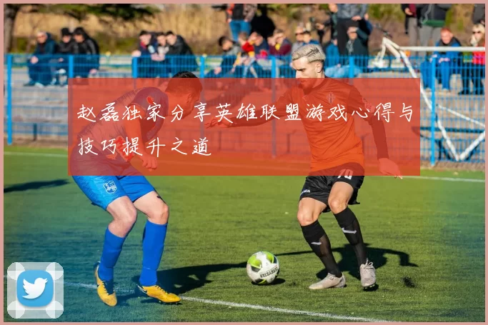 赵磊独家分享英雄联盟游戏心得与技巧提升之道