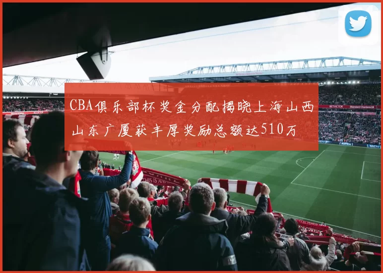 CBA俱乐部杯奖金分配揭晓上海山西山东广厦获丰厚奖励总额达510万