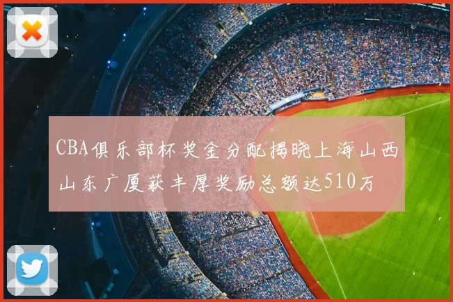 CBA俱乐部杯奖金分配揭晓上海山西山东广厦获丰厚奖励总额达510万