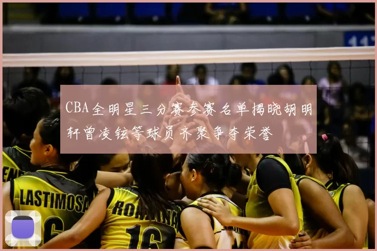 CBA全明星三分赛参赛名单揭晓胡明轩曾凌铉等球员齐聚争夺荣誉