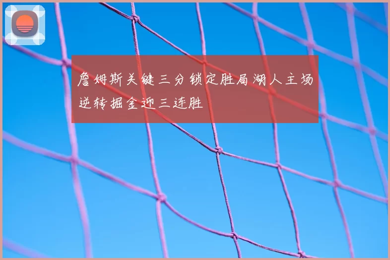 詹姆斯关键三分锁定胜局湖人主场逆转掘金迎三连胜
