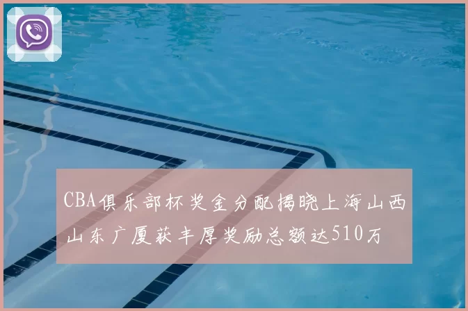 CBA俱乐部杯奖金分配揭晓上海山西山东广厦获丰厚奖励总额达510万