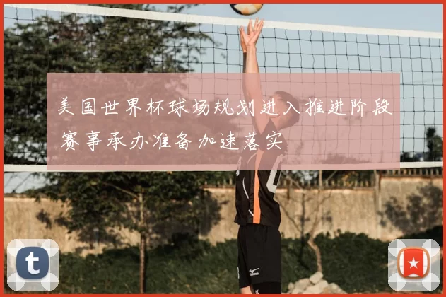 美国世界杯球场规划进入推进阶段 赛事承办准备加速落实