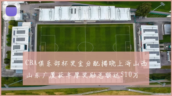 CBA俱乐部杯奖金分配揭晓上海山西山东广厦获丰厚奖励总额达510万