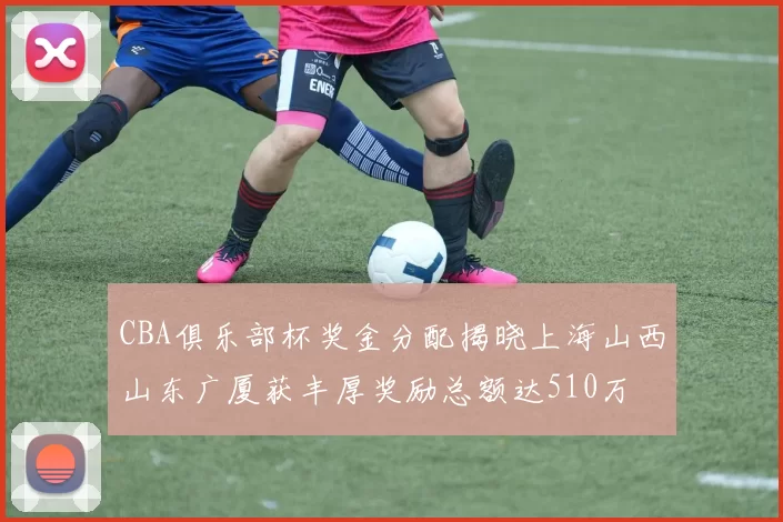 CBA俱乐部杯奖金分配揭晓上海山西山东广厦获丰厚奖励总额达510万