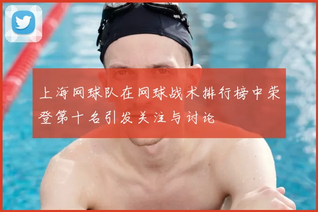 上海网球队在网球战术排行榜中荣登第十名引发关注与讨论