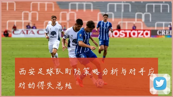 西安足球队盯防策略分析与对手应对的得失总结