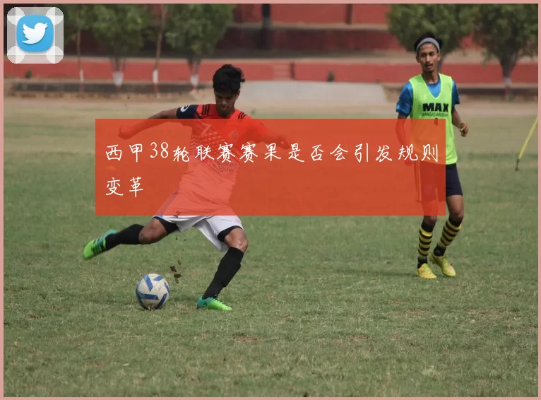 西甲38轮联赛赛果是否会引发规则变革
