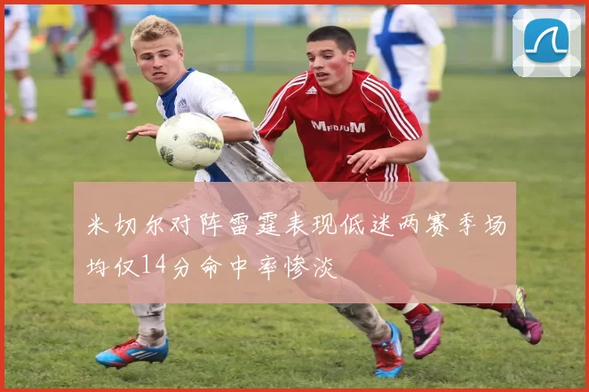 米切尔对阵雷霆表现低迷两赛季场均仅14分命中率惨淡