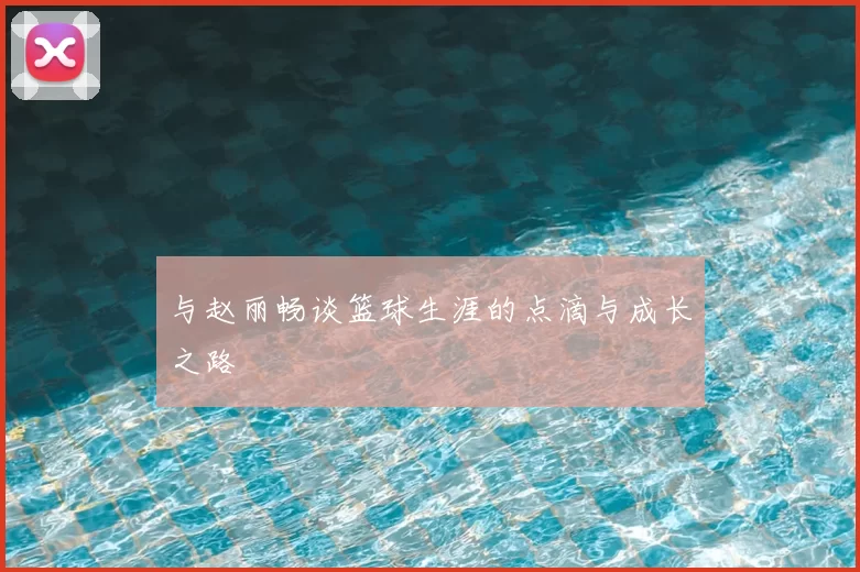 与赵丽畅谈篮球生涯的点滴与成长之路
