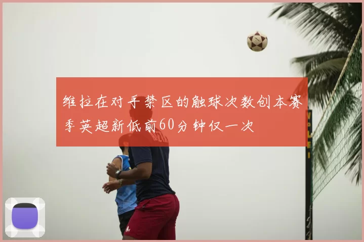 维拉在对手禁区的触球次数创本赛季英超新低前60分钟仅一次
