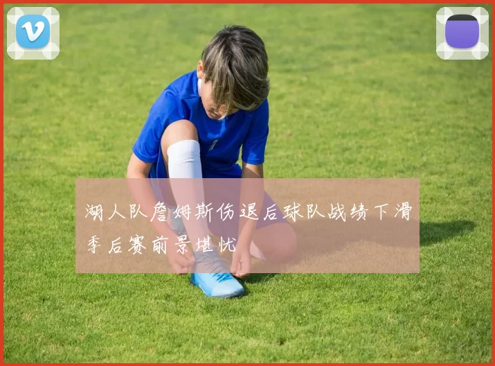 湖人队詹姆斯伤退后球队战绩下滑季后赛前景堪忧