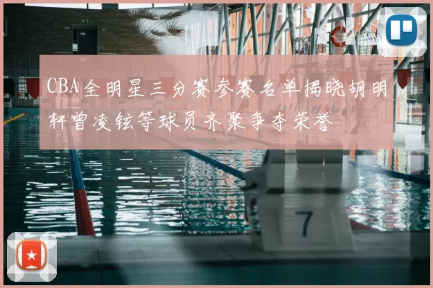 CBA全明星三分赛参赛名单揭晓胡明轩曾凌铉等球员齐聚争夺荣誉