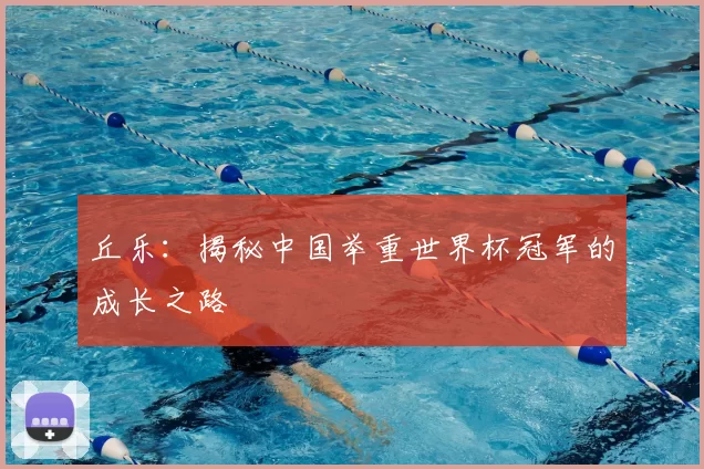 丘乐：揭秘中国举重世界杯冠军的成长之路