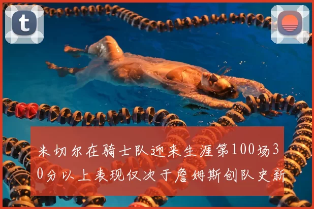 米切尔在骑士队迎来生涯第100场30分以上表现仅次于詹姆斯创队史新纪录