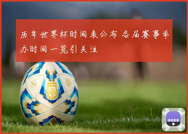 历年世界杯时间表公布 各届赛事举办时间一览引关注