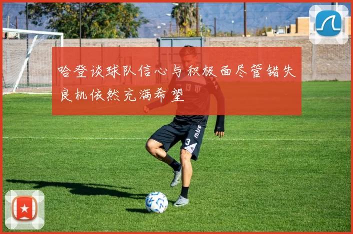 哈登谈球队信心与积极面尽管错失良机依然充满希望