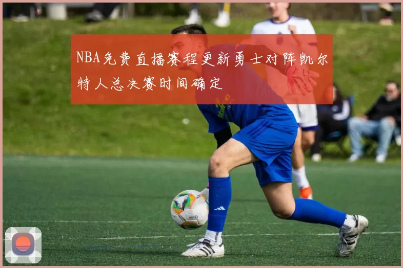 NBA免费直播赛程更新勇士对阵凯尔特人总决赛时间确定