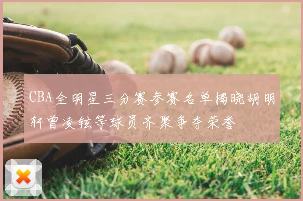 CBA全明星三分赛参赛名单揭晓胡明轩曾凌铉等球员齐聚争夺荣誉