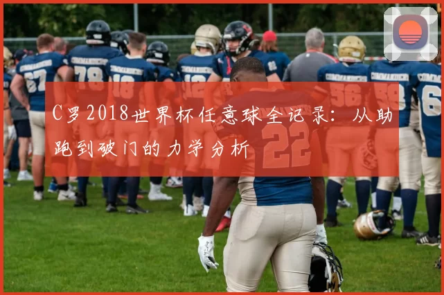 C罗2018世界杯任意球全记录：从助跑到破门的力学分析
