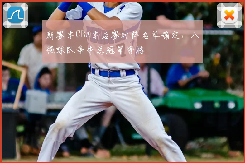 新赛季CBA季后赛对阵名单确定，八强球队争夺总冠军资格