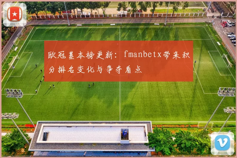 欧冠基本榜更新：fmanbetx带来积分排名变化与争夺看点
