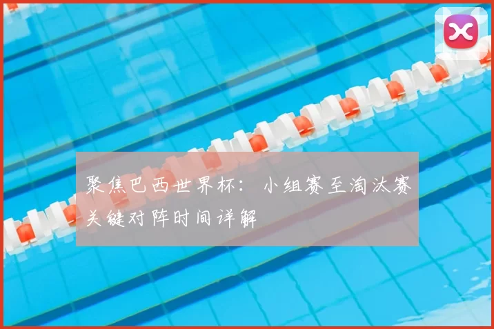 聚焦巴西世界杯：小组赛至淘汰赛关键对阵时间详解