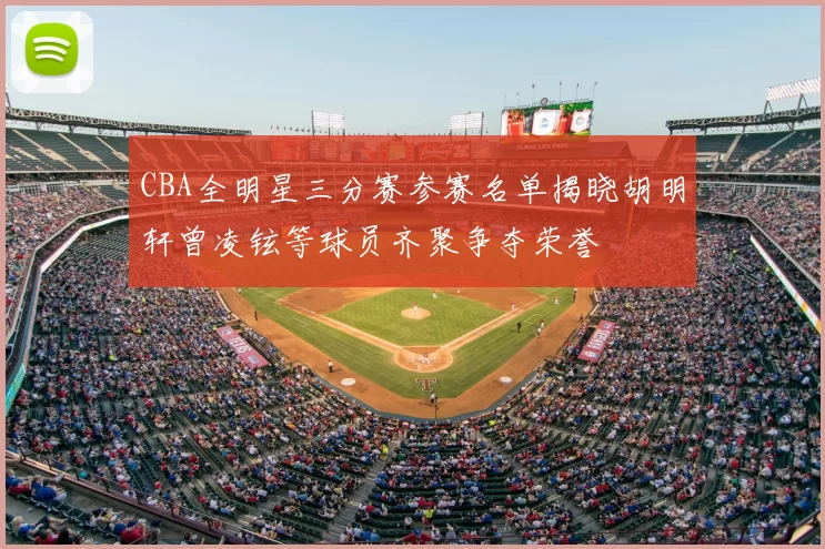 CBA全明星三分赛参赛名单揭晓胡明轩曾凌铉等球员齐聚争夺荣誉