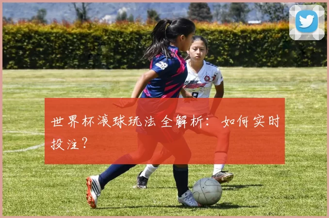 世界杯滚球玩法全解析:如何实时投注?