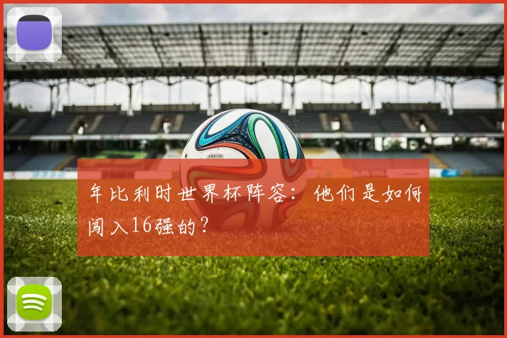 年比利时世界杯阵容:他们是如何闯入16强的?