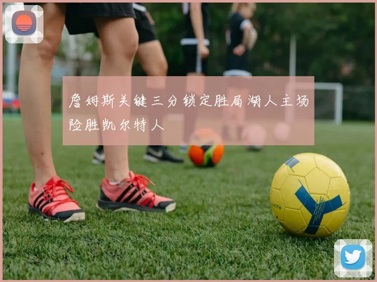詹姆斯关键三分锁定胜局湖人主场险胜凯尔特人