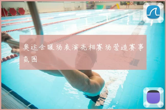 奥运会暖场表演亮相赛场营造赛事氛围