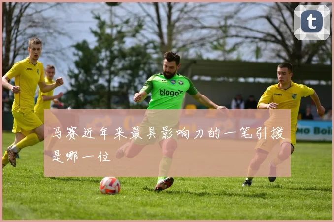 马赛近年来最具影响力的一笔引援是哪一位